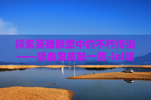 探索英雄联盟中的不朽传说——吸血鬼皮肤一览-lol吸血鬼皮肤有哪些名字