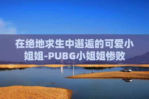 在绝地求生中邂逅的可爱小姐姐-PUBG小姐姐惨败