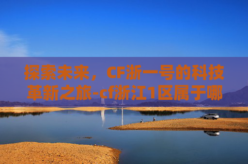 探索未来，CF浙一号的科技革新之旅-cf浙江1区属于哪个区