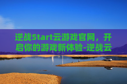 逆战Start云游戏官网，开启你的游戏新体验-逆战云游戏官网入口