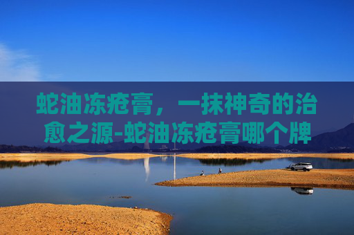 蛇油冻疮膏，一抹神奇的治愈之源-蛇油冻疮膏哪个牌子好