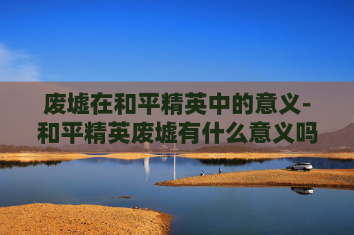 废墟在和平精英中的意义-和平精英废墟有什么意义吗