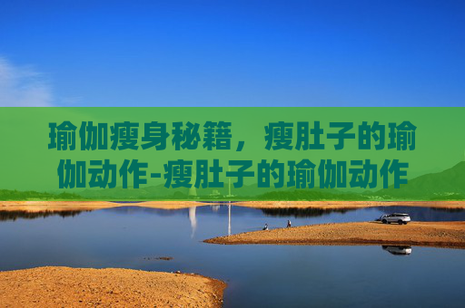 瑜伽瘦身秘籍，瘦肚子的瑜伽动作-瘦肚子的瑜伽动作视频