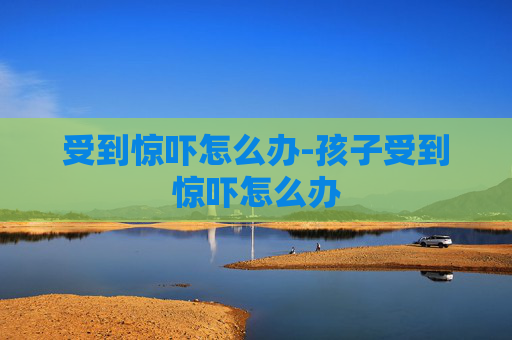 受到惊吓怎么办-孩子受到惊吓怎么办