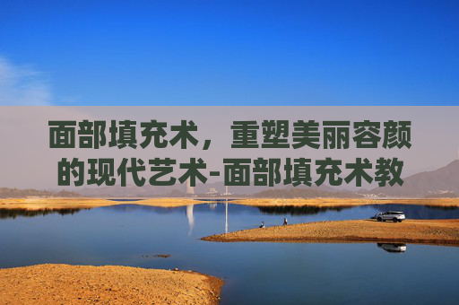 面部填充术，重塑美丽容颜的现代艺术-面部填充术教程