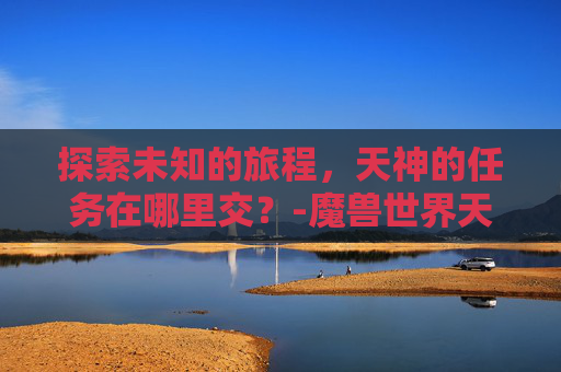 探索未知的旅程，天神的任务在哪里交？-魔兽世界天神的任务