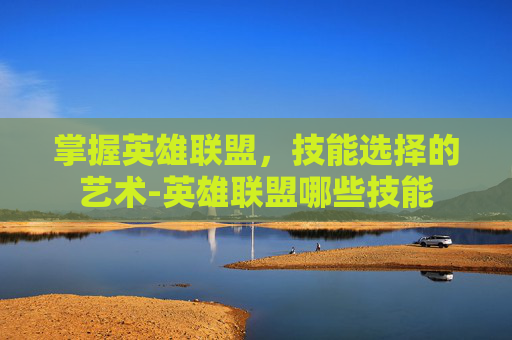 掌握英雄联盟，技能选择的艺术-英雄联盟哪些技能