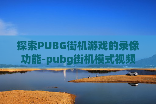 探索PUBG街机游戏的录像功能-pubg街机模式视频