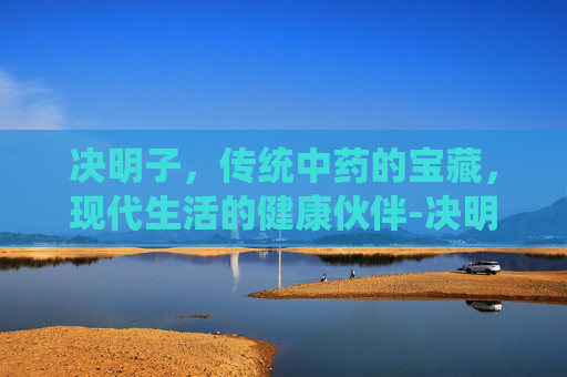 决明子，传统中药的宝藏，现代生活的健康伙伴-决明子是什么植物的种子