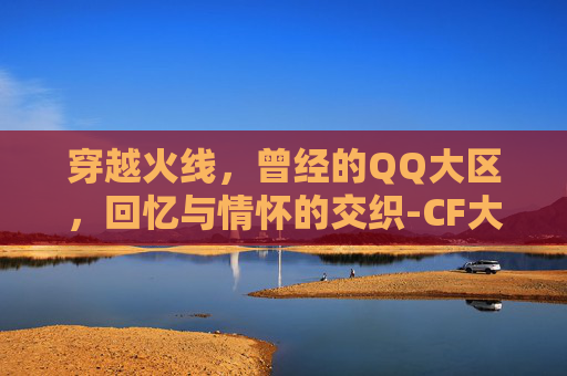 穿越火线，曾经的QQ大区，回忆与情怀的交织-CF大区