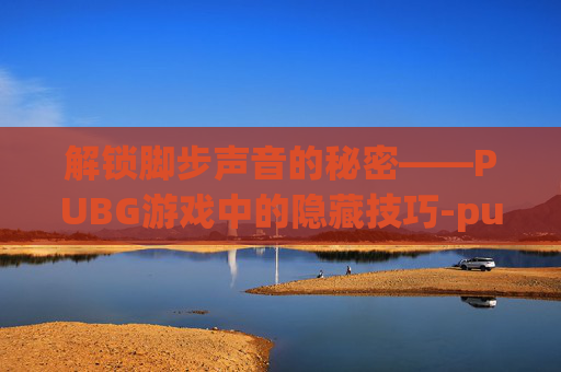 解锁脚步声音的秘密——PUBG游戏中的隐藏技巧-pubg怎么设置脚步声更清晰