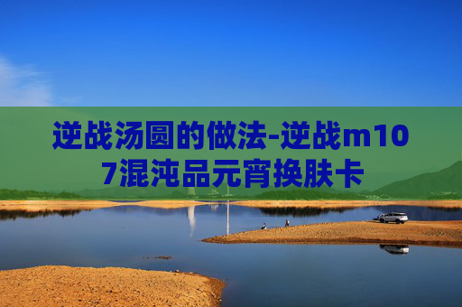 逆战汤圆的做法-逆战m107混沌品元宵换肤卡