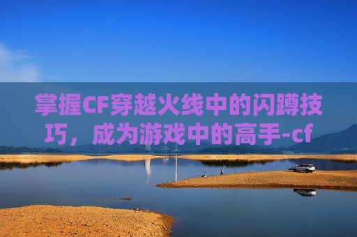 掌握CF穿越火线中的闪蹲技巧，成为游戏中的高手-cf怎么闪蹲进墙