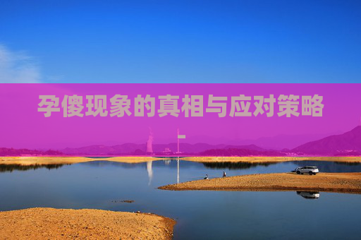 孕傻现象的真相与应对策略-