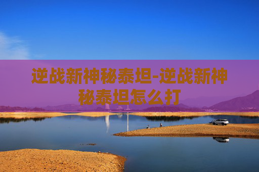 逆战新神秘泰坦-逆战新神秘泰坦怎么打