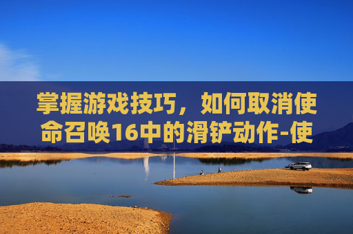 掌握游戏技巧，如何取消使命召唤16中的滑铲动作-使命召唤16怎么关ui