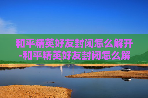 和平精英好友封闭怎么解开-和平精英好友封闭怎么解开的