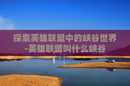 探索英雄联盟中的峡谷世界-英雄联盟叫什么峡谷
