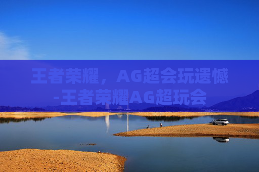 王者荣耀，AG超会玩遗憾-王者荣耀AG超玩会