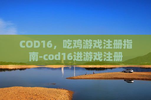 COD16，吃鸡游戏注册指南-cod16进游戏注册