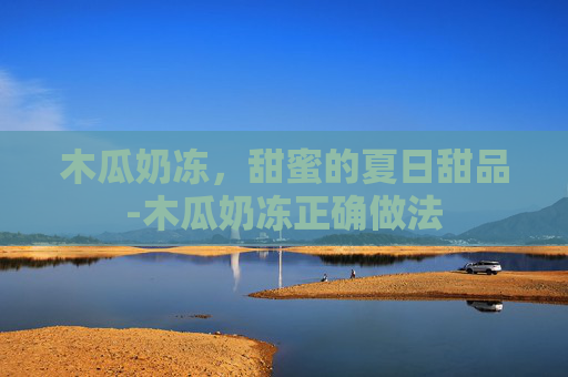 木瓜奶冻，甜蜜的夏日甜品-木瓜奶冻正确做法