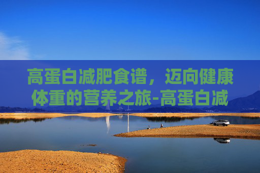 高蛋白减肥食谱，迈向健康体重的营养之旅-高蛋白减肥食谱推荐