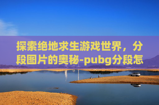 探索绝地求生游戏世界，分段图片的奥秘-pubg分段怎么分