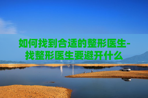 如何找到合适的整形医生-找整形医生要避开什么