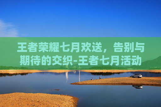 王者荣耀七月欢送，告别与期待的交织-王者七月活动一览