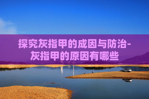探究灰指甲的成因与防治-灰指甲的原因有哪些
