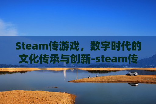 Steam传游戏，数字时代的文化传承与创新-steam传游戏真的挣钱吗