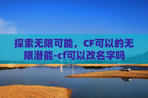 探索无限可能，CF可以的无限潜能-cf可以改名字吗