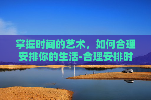 掌握时间的艺术，如何合理安排你的生活-合理安排时间的名言警句