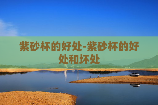 紫砂杯的好处-紫砂杯的好处和坏处