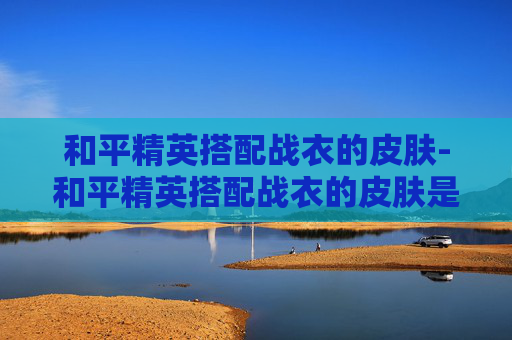 和平精英搭配战衣的皮肤-和平精英搭配战衣的皮肤是什么