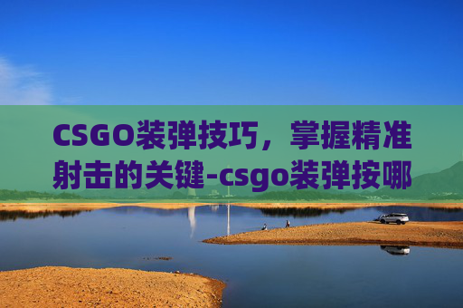 CSGO装弹技巧，掌握精准射击的关键-csgo装弹按哪个键