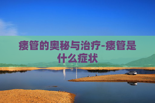 瘘管的奥秘与治疗-瘘管是什么症状
