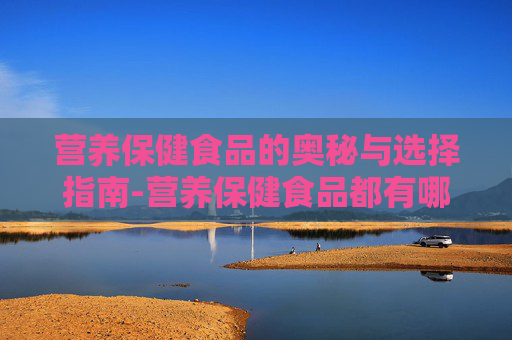 营养保健食品的奥秘与选择指南-营养保健食品都有哪些