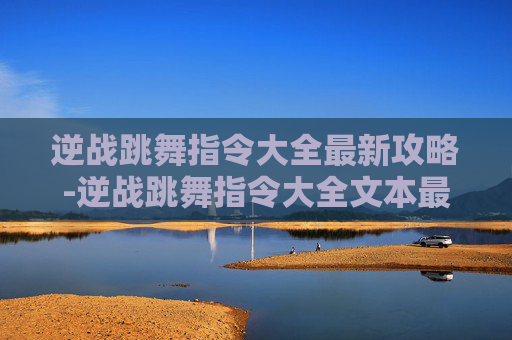 逆战跳舞指令大全最新攻略-逆战跳舞指令大全文本最新版