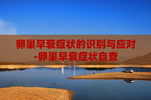 卵巢早衰症状的识别与应对-卵巢早衰症状自查