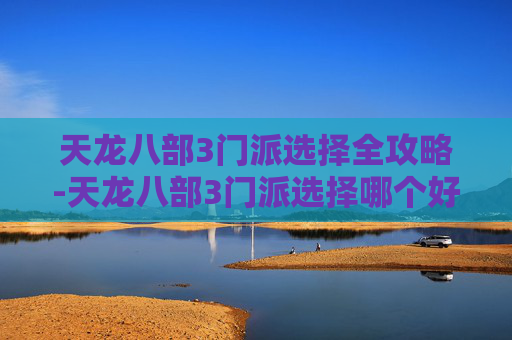 天龙八部3门派选择全攻略-天龙八部3门派选择哪个好