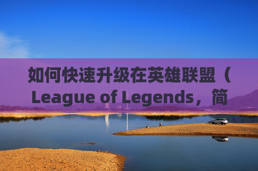 如何快速升级在英雄联盟（League of Legends，简称LOL）中-lol怎么快速升级技能