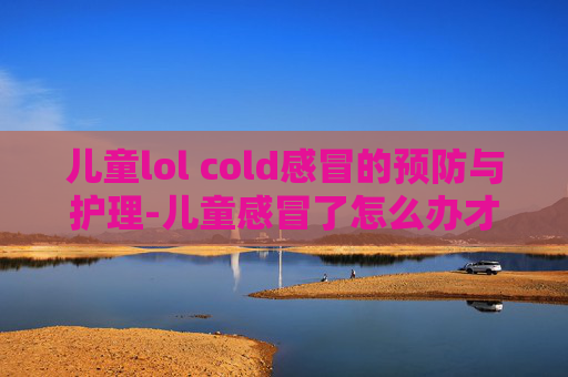 儿童lol cold感冒的预防与护理-儿童感冒了怎么办才好得快
