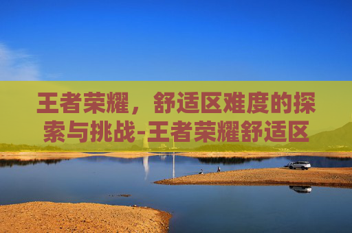王者荣耀，舒适区难度的探索与挑战-王者荣耀舒适区难度怎么调