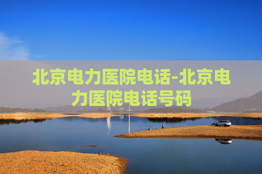 北京电力医院电话-北京电力医院电话号码