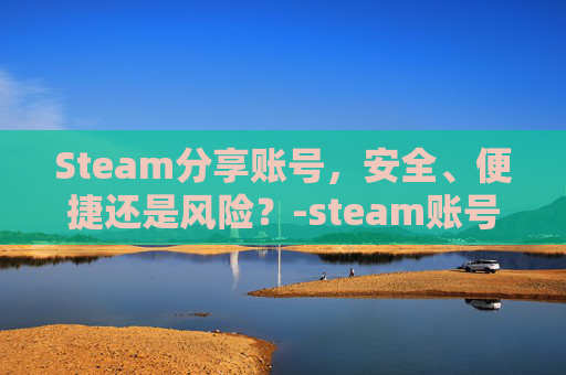 Steam分享账号，安全、便捷还是风险？-steam账号分享2025