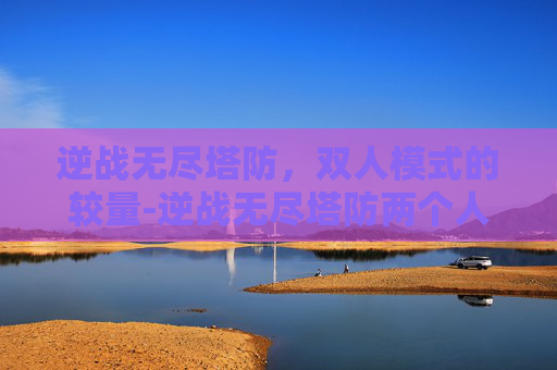 逆战无尽塔防，双人模式的较量-逆战无尽塔防两个人打吗会封号吗