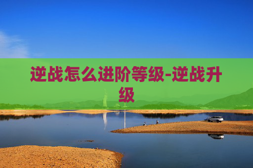 逆战怎么进阶等级-逆战升级