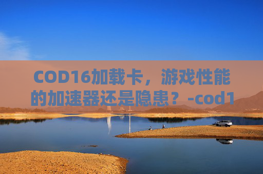 COD16加载卡，游戏性能的加速器还是隐患？-cod16卡在加载界面
