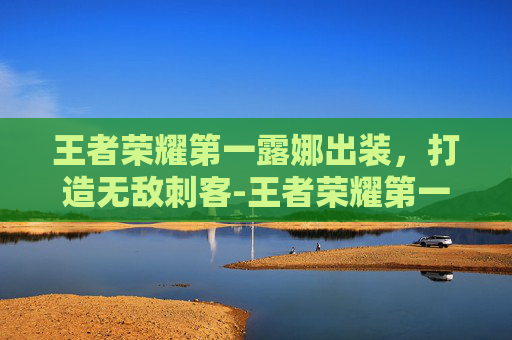 王者荣耀第一露娜出装，打造无敌刺客-王者荣耀第一露娜出装怎么出